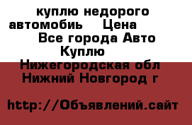 куплю недорого автомобиь  › Цена ­ 5-20000 - Все города Авто » Куплю   . Нижегородская обл.,Нижний Новгород г.